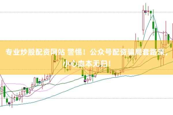 专业炒股配资网站 警惕！公众号配资骗局套路深，小心血本无归！