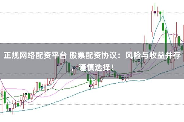 正规网络配资平台 股票配资协议：风险与收益并存，谨慎选择！