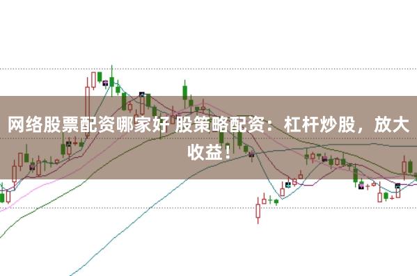 网络股票配资哪家好 股策略配资：杠杆炒股，放大收益！