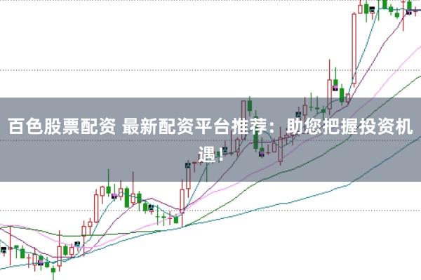 百色股票配资 最新配资平台推荐：助您把握投资机遇！