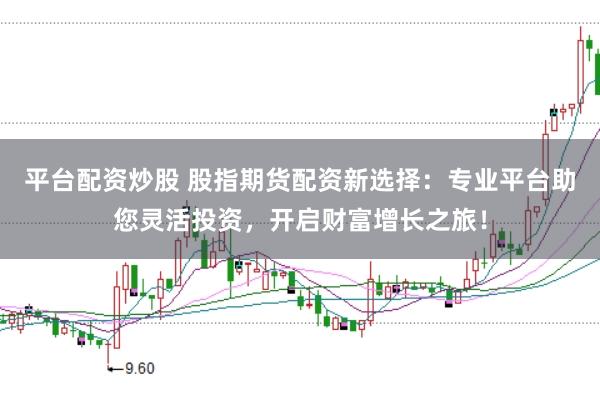 平台配资炒股 股指期货配资新选择：专业平台助您灵活投资，开启财富增长之旅！