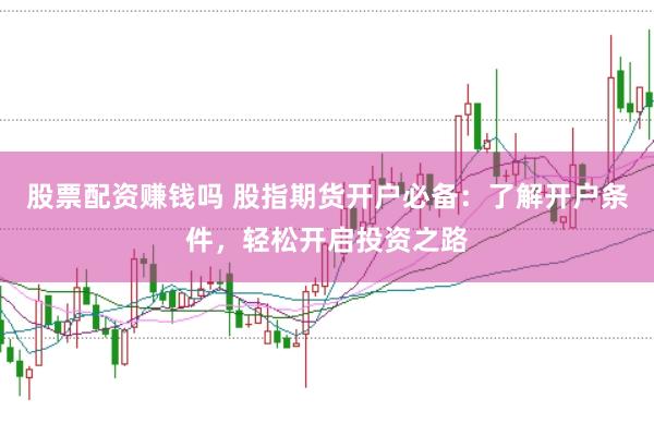 股票配资赚钱吗 股指期货开户必备：了解开户条件，轻松开启投资之路