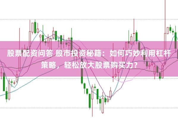 股票配资问答 股市投资秘籍：如何巧妙利用杠杆策略，轻松放大股票购买力？