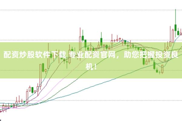 配资炒股软件下载 专业配资官网，助您把握投资良机！