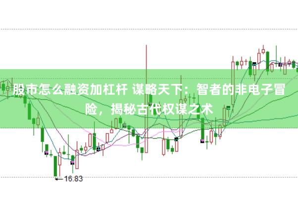 股市怎么融资加杠杆 谋略天下：智者的非电子冒险，揭秘古代权谋之术