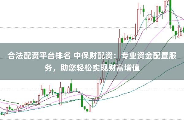 合法配资平台排名 中保财配资：专业资金配置服务，助您轻松实现财富增值