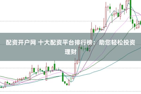 配资开户网 十大配资平台排行榜：助您轻松投资理财