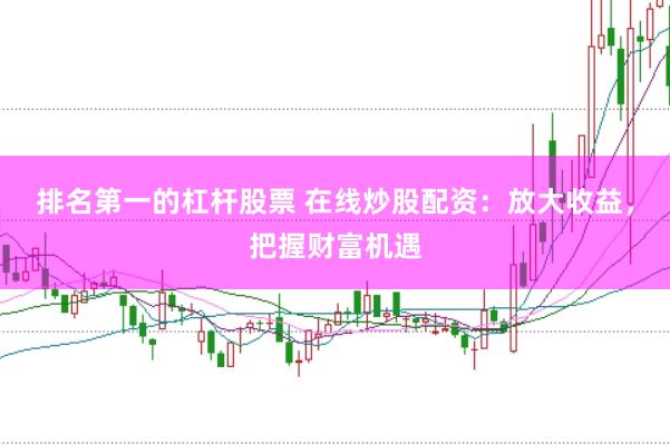 排名第一的杠杆股票 在线炒股配资：放大收益，把握财富机遇
