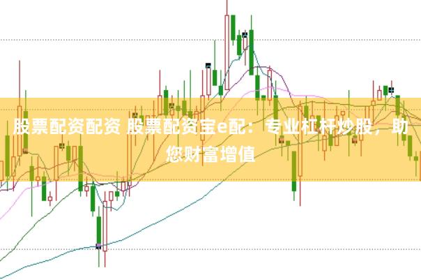 股票配资配资 股票配资宝e配：专业杠杆炒股，助您财富增值