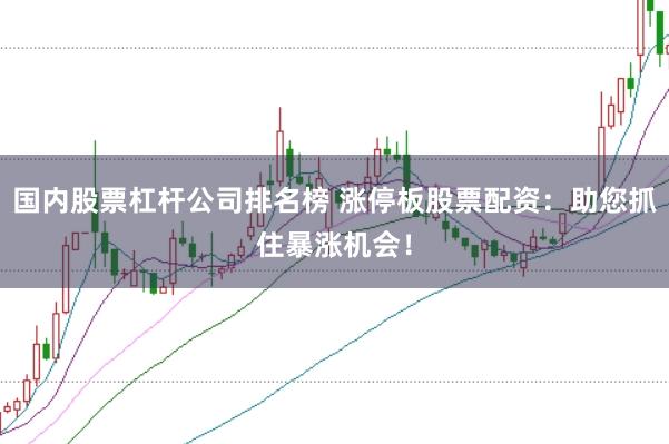 国内股票杠杆公司排名榜 涨停板股票配资：助您抓住暴涨机会！