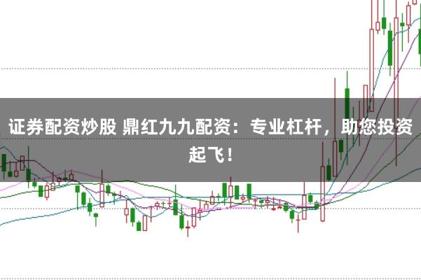 证券配资炒股 鼎红九九配资：专业杠杆，助您投资起飞！