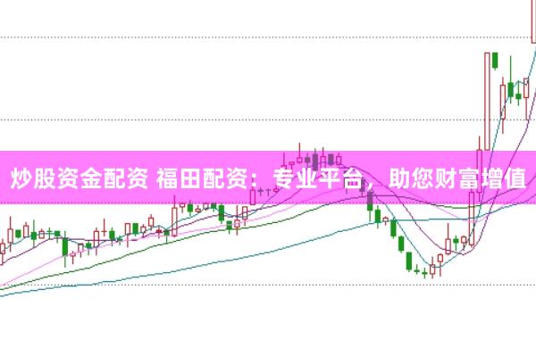 炒股资金配资 福田配资：专业平台，助您财富增值