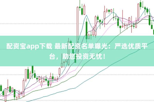 配资宝app下载 最新配资名单曝光：严选优质平台，助您投资无忧！