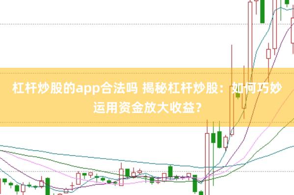杠杆炒股的app合法吗 揭秘杠杆炒股：如何巧妙运用资金放大收益？