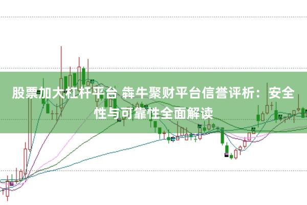 股票加大杠杆平台 犇牛聚财平台信誉评析：安全性与可靠性全面解读
