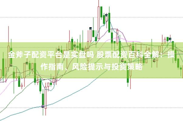 金斧子配资平台是实盘吗 股票配资百科全解：操作指南、风险提示与投资策略