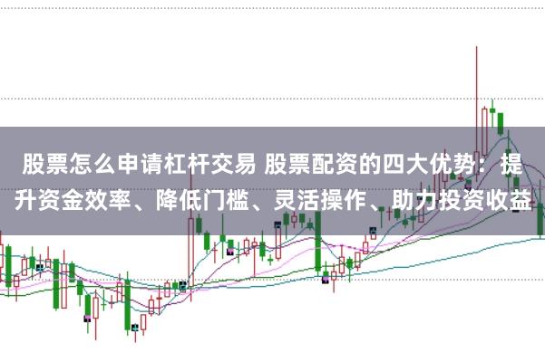 股票怎么申请杠杆交易 股票配资的四大优势：提升资金效率、降低门槛、灵活操作、助力投资收益