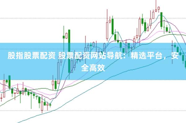 股指股票配资 股票配资网站导航：精选平台，安全高效