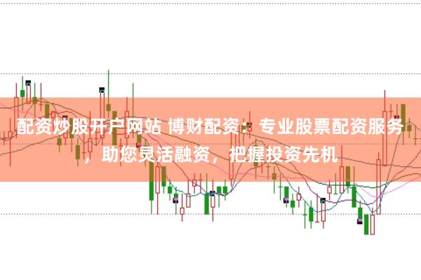 配资炒股开户网站 博财配资：专业股票配资服务，助您灵活融资，把握投资先机