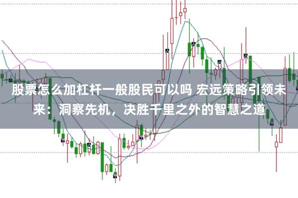 股票怎么加杠杆一般股民可以吗 宏远策略引领未来：洞察先机，决胜千里之外的智慧之道