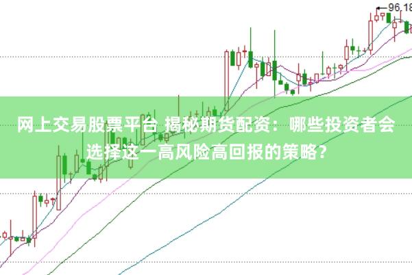 网上交易股票平台 揭秘期货配资：哪些投资者会选择这一高风险高回报的策略？