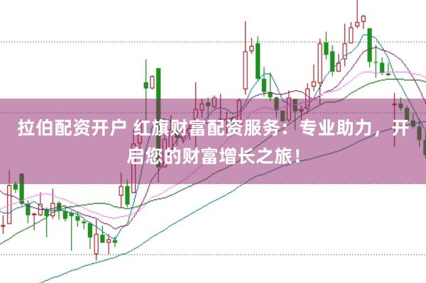 拉伯配资开户 红旗财富配资服务：专业助力，开启您的财富增长之旅！