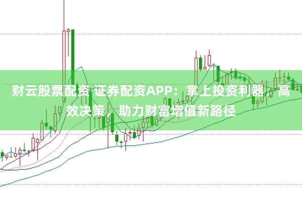 财云股票配资 证券配资APP：掌上投资利器，高效决策，助力财富增值新路径