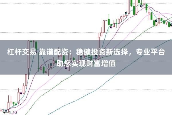 杠杆交易 靠谱配资：稳健投资新选择，专业平台助您实现财富增值