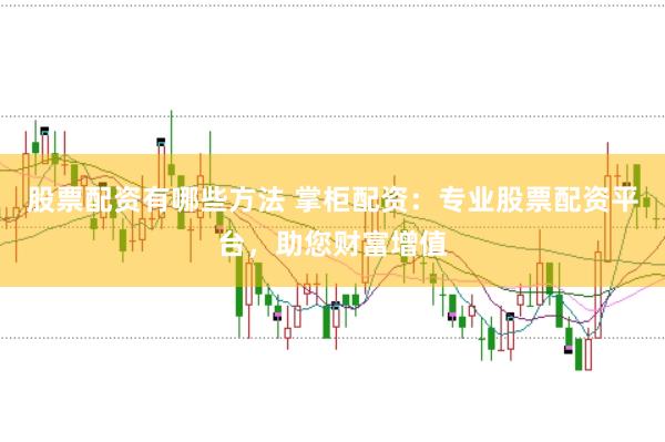 股票配资有哪些方法 掌柜配资：专业股票配资平台，助您财富增值
