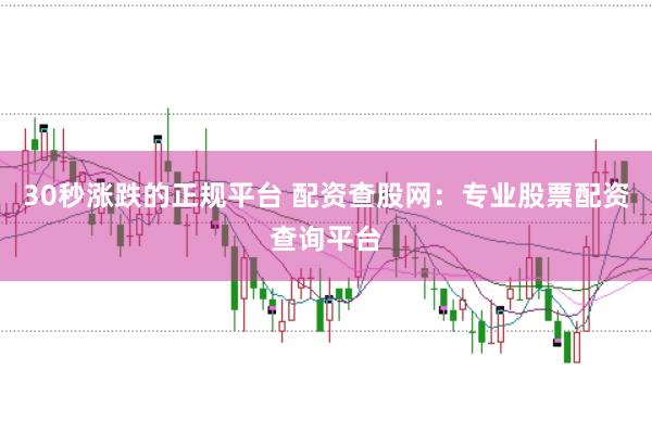 30秒涨跌的正规平台 配资查股网：专业股票配资查询平台