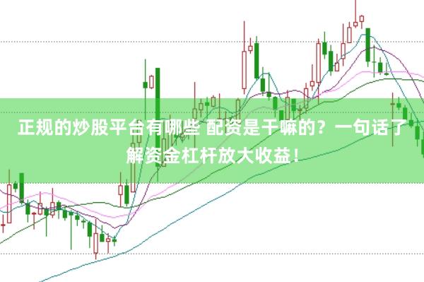 正规的炒股平台有哪些 配资是干嘛的？一句话了解资金杠杆放大收益！