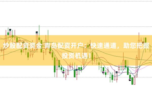 炒股配资资金 青岛配资开户：快速通道，助您把握投资机遇！
