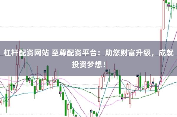 杠杆配资网站 至尊配资平台：助您财富升级，成就投资梦想！