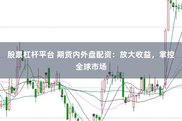 股票杠杆平台 期货内外盘配资：放大收益，掌控全球市场