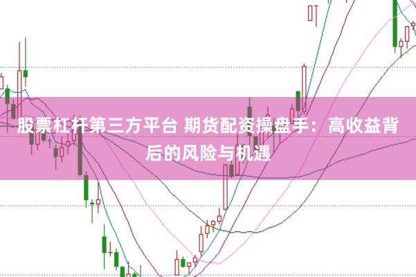 股票杠杆第三方平台 期货配资操盘手：高收益背后的风险与机遇