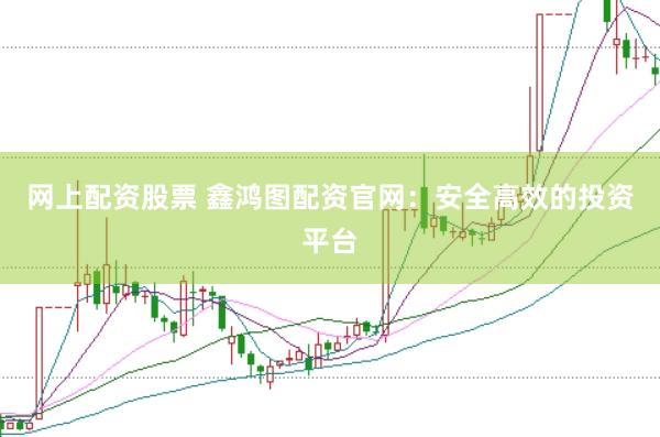 网上配资股票 鑫鸿图配资官网：安全高效的投资平台