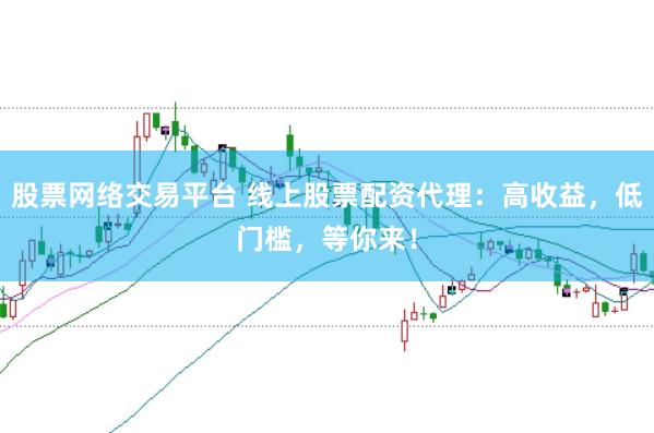 股票网络交易平台 线上股票配资代理：高收益，低门槛，等你来！