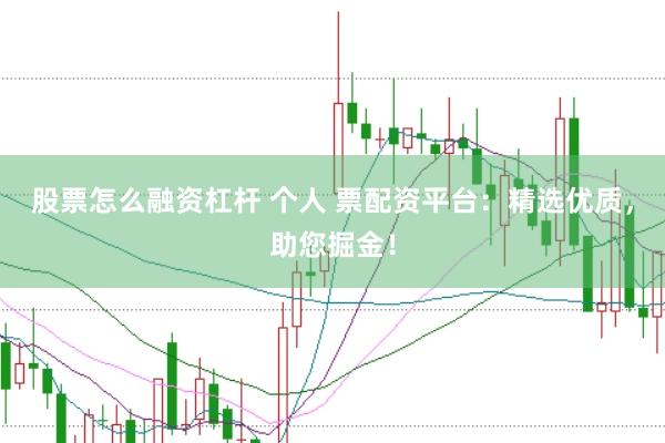 股票怎么融资杠杆 个人 票配资平台：精选优质，助您掘金！