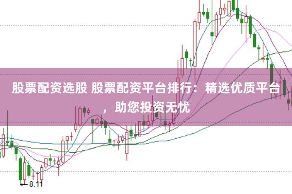 股票配资选股 股票配资平台排行：精选优质平台，助您投资无忧