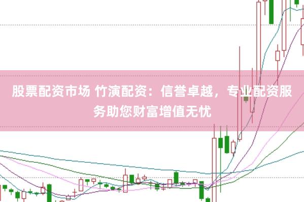 股票配资市场 竹演配资：信誉卓越，专业配资服务助您财富增值无忧