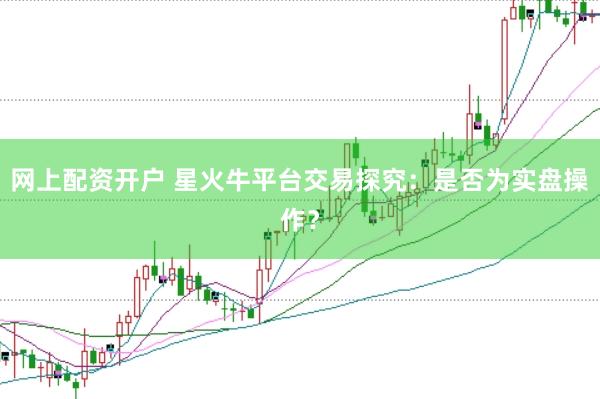 网上配资开户 星火牛平台交易探究：是否为实盘操作？