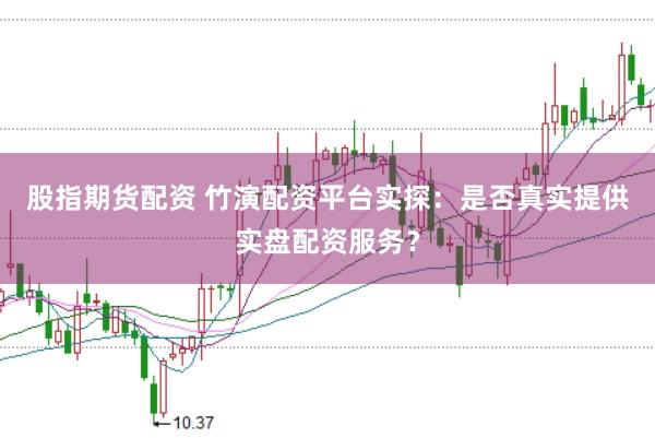 股指期货配资 竹演配资平台实探：是否真实提供实盘配资服务？