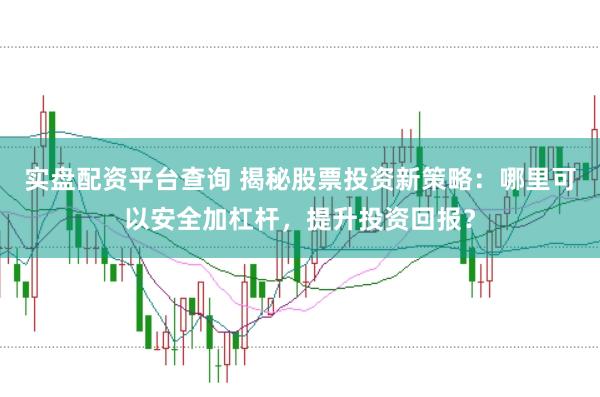 实盘配资平台查询 揭秘股票投资新策略：哪里可以安全加杠杆，提升投资回报？