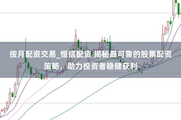 按月配资交易_恒信配资 揭秘最可靠的股票配资策略，助力投资者稳健获利