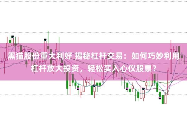 黑猫股份重大利好 揭秘杠杆交易：如何巧妙利用杠杆放大投资，轻松买入心仪股票？