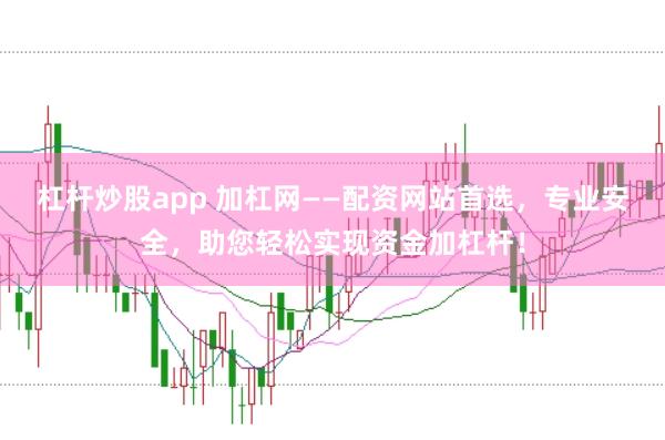 杠杆炒股app 加杠网——配资网站首选，专业安全，助您轻松实现资金加杠杆！
