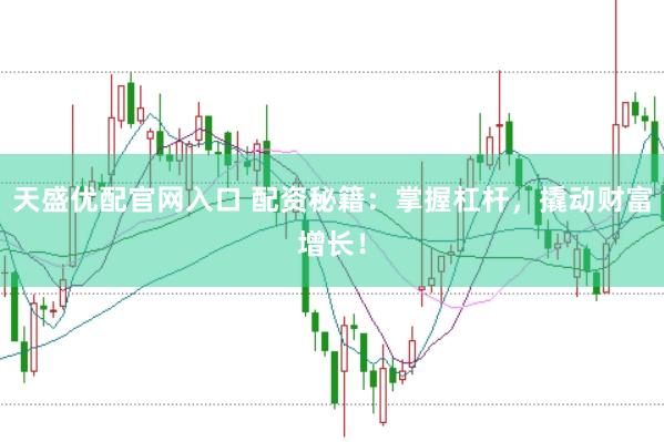 天盛优配官网入口 配资秘籍：掌握杠杆，撬动财富增长！