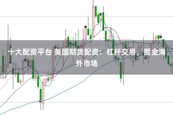 十大配资平台 美国期货配资：杠杆交易，掘金海外市场