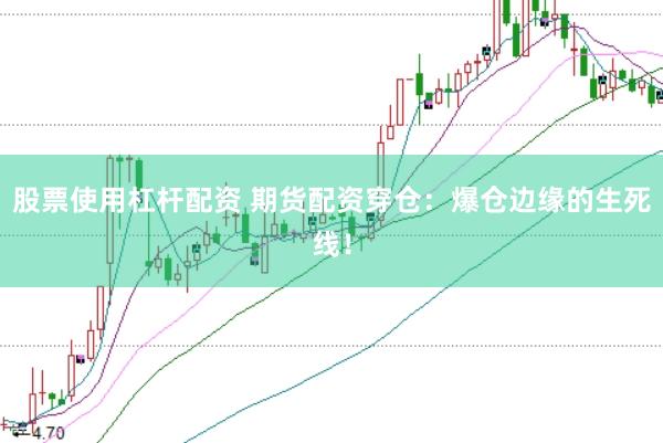 股票使用杠杆配资 期货配资穿仓：爆仓边缘的生死线！