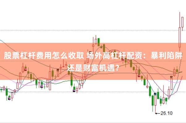 股票杠杆费用怎么收取 场外高杠杆配资：暴利陷阱还是财富机遇？